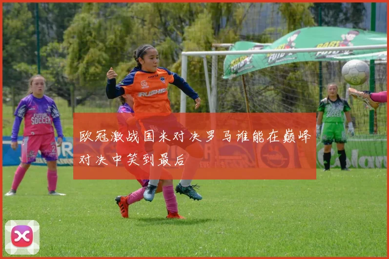 欧冠激战国米对决罗马谁能在巅峰对决中笑到最后