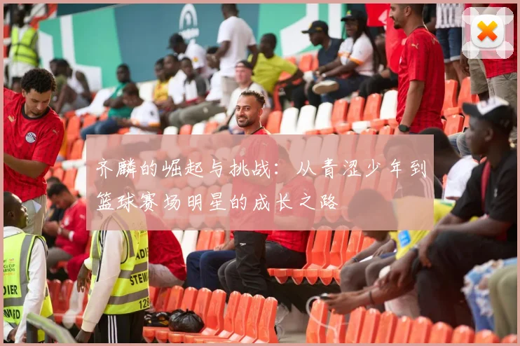 齐麟的崛起与挑战：从青涩少年到篮球赛场明星的成长之路